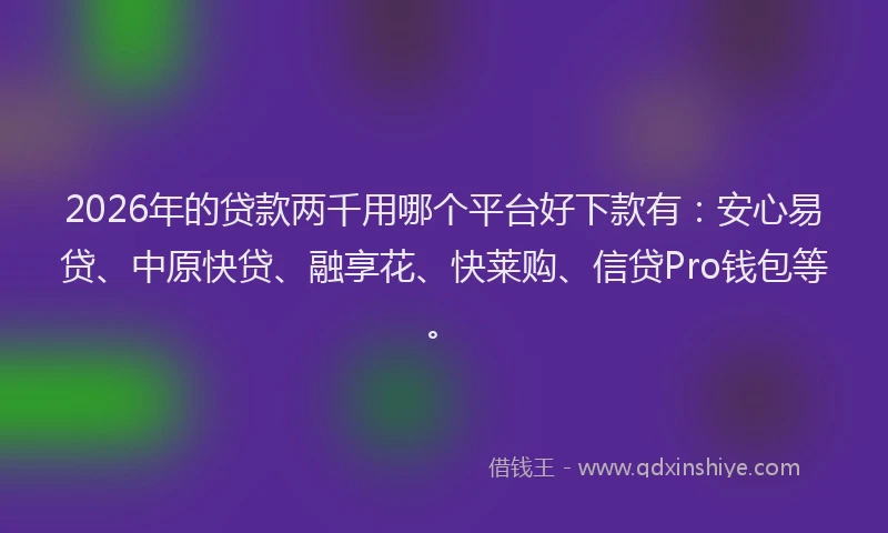 2026年的贷款两千用哪个平台好下款有：安心易贷、中原快贷、融享花、快莱购、信贷Pro钱包等。