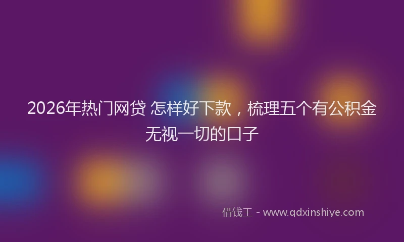 2026年热门网贷 怎样好下款，梳理五个有公积金无视一切的口子