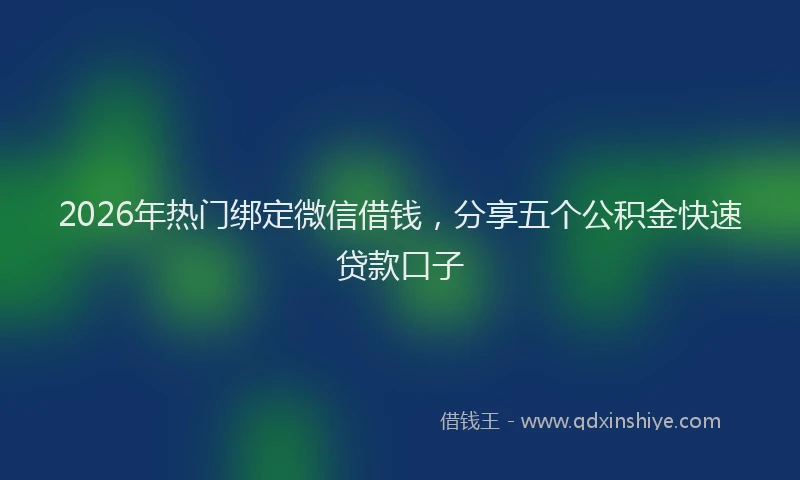2026年热门绑定微信借钱，分享五个公积金快速贷款口子