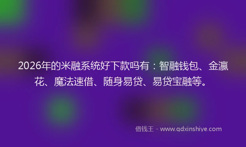 2026年的米融系统好下款吗有：智融钱包、金瀛花、魔法速借、随身易贷、易贷宝融等。