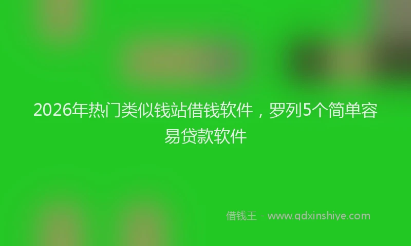 2026年热门类似钱站借钱软件,罗列5个简单容易贷款软件