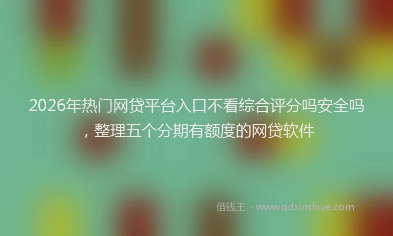 2026年热门网贷平台入口不看综合评分吗安全吗，整理五个分期有额度的网贷软件