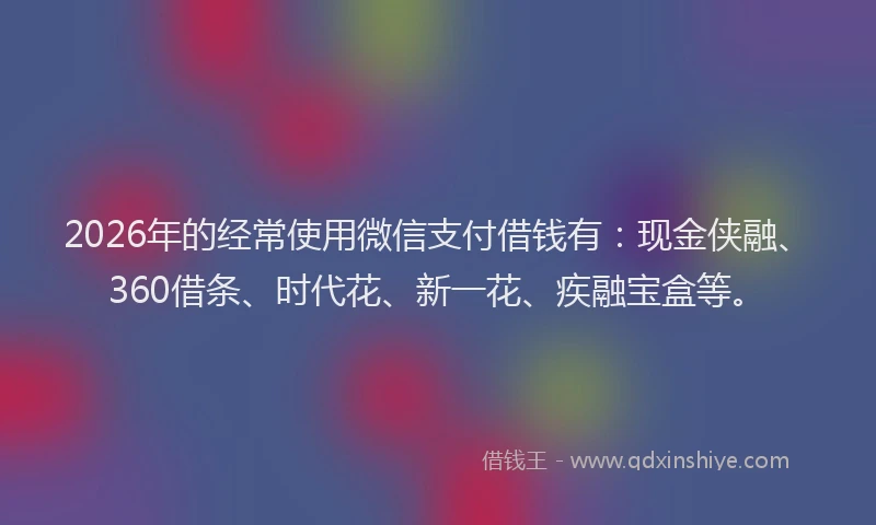 2026年的经常使用微信支付借钱有：现金侠融、360借条、时代花、新一花、疾融宝盒等。