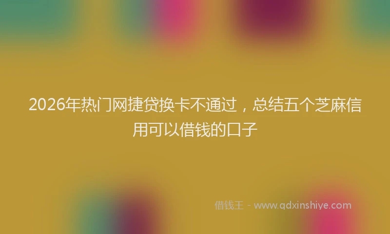 2026年热门网捷贷换卡不通过，总结五个芝麻信用可以借钱的口子