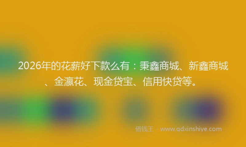 2026年的花薪好下款么有：秉鑫商城、新鑫商城、金瀛花、现金贷宝、信用快贷等。