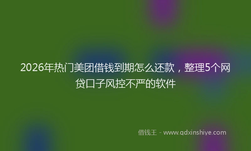 2026年热门美团借钱到期怎么还款，整理5个网贷口子风控不严的软件