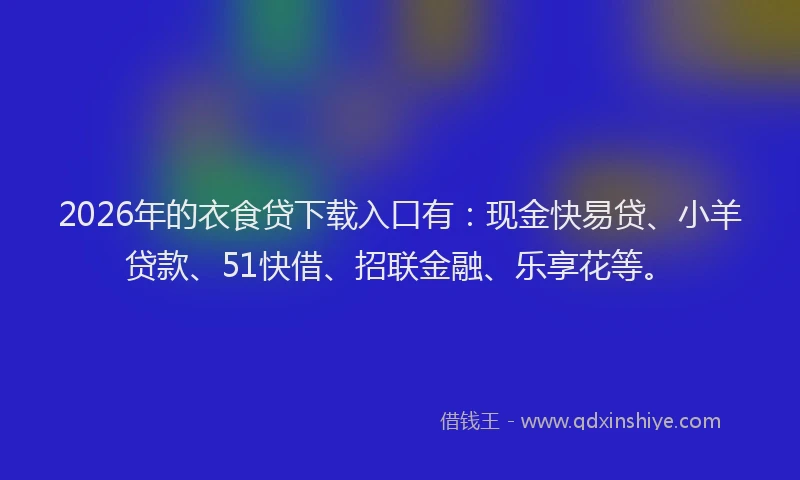2026年的衣食贷下载入口有：现金快易贷、小羊贷款、51快借、招联金融、乐享花等。