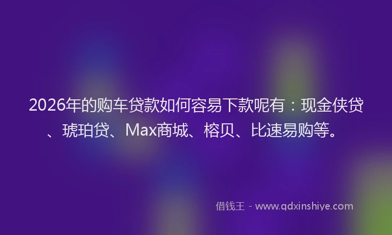 2026年的购车贷款如何容易下款呢有：现金侠贷、琥珀贷、Max商城、榕贝、比速易购等。