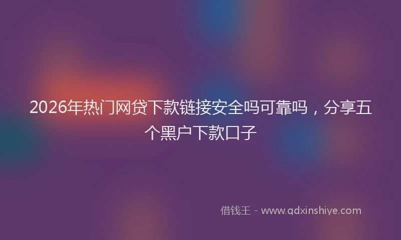 2026年热门网贷下款链接安全吗可靠吗,分享五个黑户下款口子