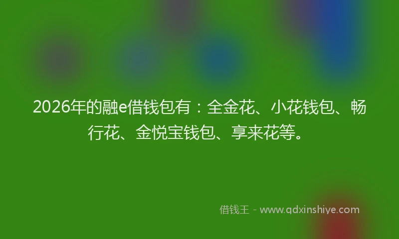 2026年的融e借钱包有:全金花、小花钱包、畅行花、金悦宝钱包、享来花等。