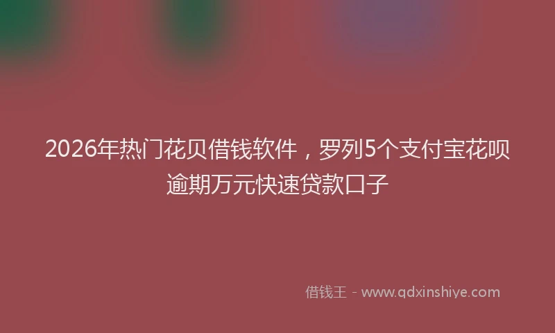 2026年热门花贝借钱软件，罗列5个支付宝花呗逾期万元快速贷款口子