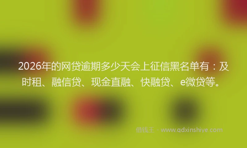 2026年的网贷逾期多少天会上征信黑名单有：及时租、融信贷、现金直融、快融贷、e微贷等。