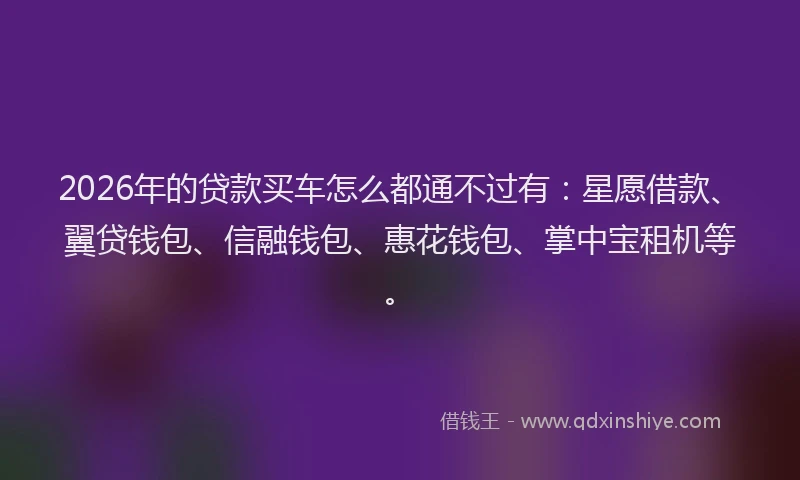 2026年的贷款买车怎么都通不过有：星愿借款、翼贷钱包、信融钱包、惠花钱包、掌中宝租机等。