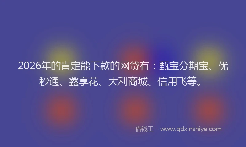 2026年的肯定能下款的网贷有：甄宝分期宝、优秒通、鑫享花、大利商城、信用飞等。
