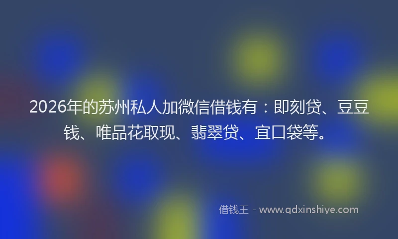 2026年的苏州私人加微信借钱有：即刻贷、豆豆钱、唯品花取现、翡翠贷、宜口袋等。