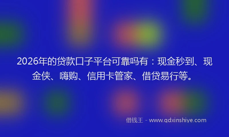 2026年的贷款口子平台可靠吗有：现金秒到、现金侠、嗨购、信用卡管家、借贷易行等。