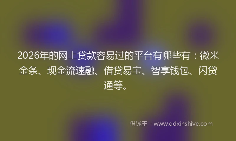 2026年的网上贷款容易过的平台有哪些有：微米金条、现金流速融、借贷易宝、智享钱包、闪贷通等。