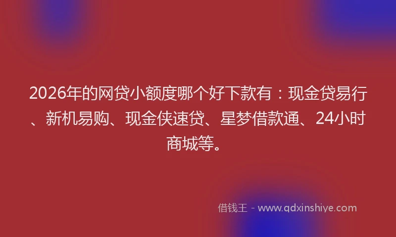 2026年的网贷小额度哪个好下款有：现金贷易行、新机易购、现金侠速贷、星梦借款通、24小时商城等。