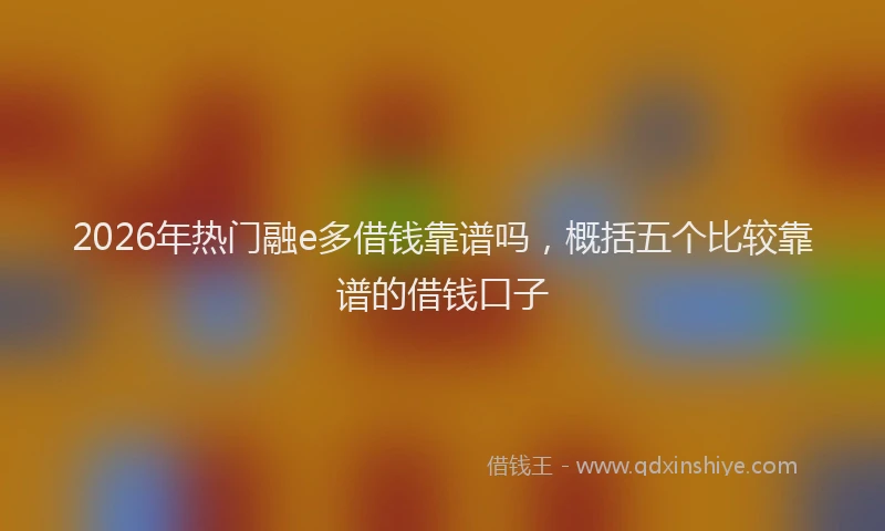 2026年热门融e多借钱靠谱吗，概括五个比较靠谱的借钱口子