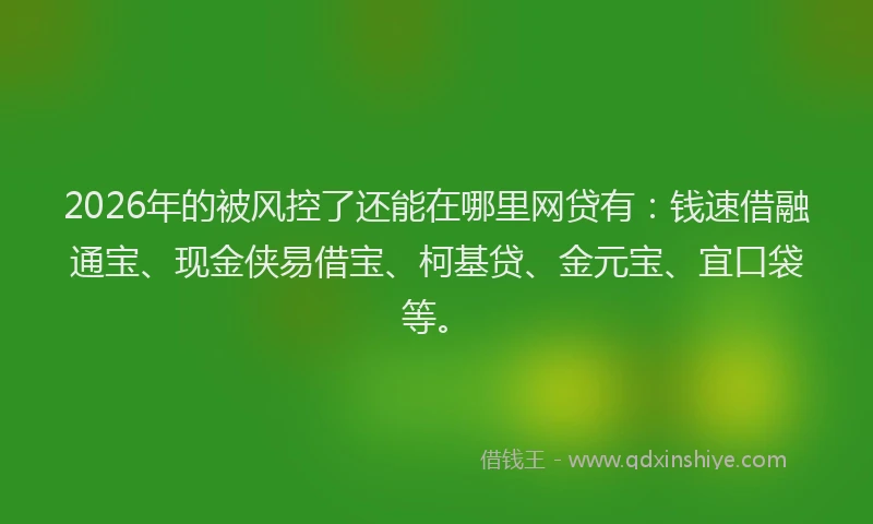 2026年的被风控了还能在哪里网贷有:钱速借融通宝、现金侠易借宝、柯基贷、金元宝、宜口袋等。
