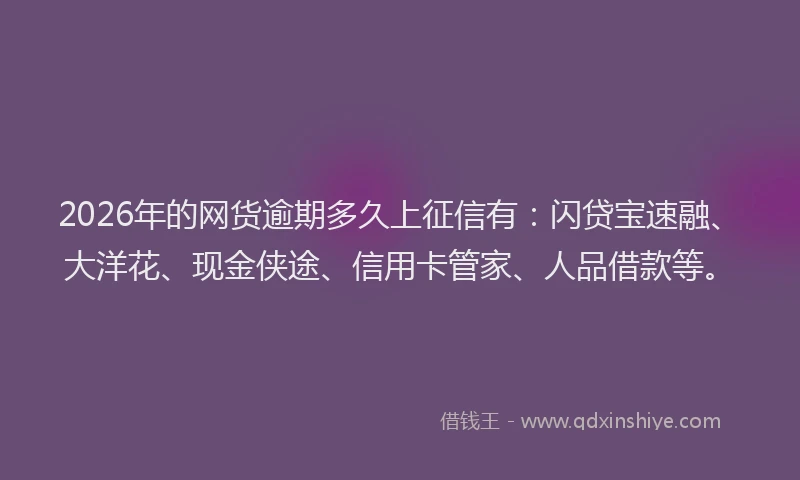2026年的网货逾期多久上征信有：闪贷宝速融、大洋花、现金侠途、信用卡管家、人品借款等。