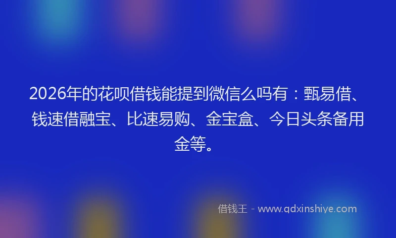 2026年的花呗借钱能提到微信么吗有：甄易借、钱速借融宝、比速易购、金宝盒、今日头条备用金等。