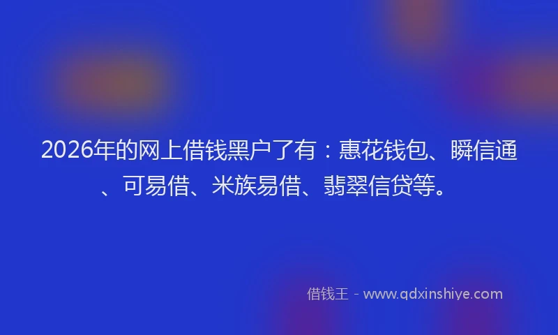 2026年的网上借钱黑户了有：惠花钱包、瞬信通、可易借、米族易借、翡翠信贷等。
