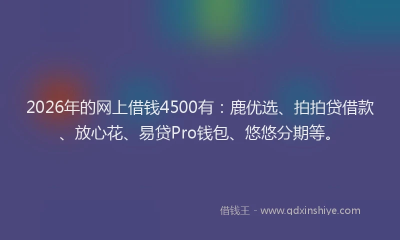 2026年的网上借钱4500有：鹿优选、拍拍贷借款、放心花、易贷Pro钱包、悠悠分期等。