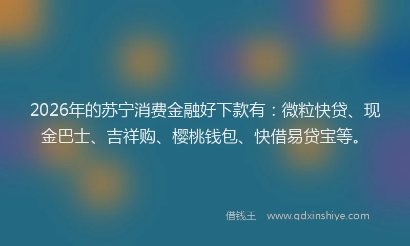 2026年的苏宁消费金融好下款有:微粒快贷、现金巴士、吉祥购、樱桃钱包、快借易贷宝等。