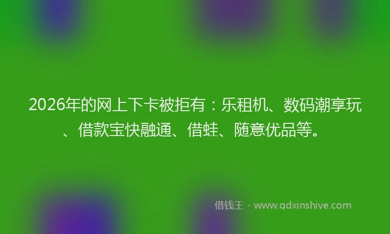 2026年的网上下卡被拒有：乐租机、数码潮享玩、借款宝快融通、借蛙、随意优品等。
