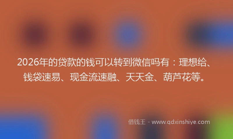 2026年的贷款的钱可以转到微信吗有：理想给、钱袋速易、现金流速融、天天金、葫芦花等。