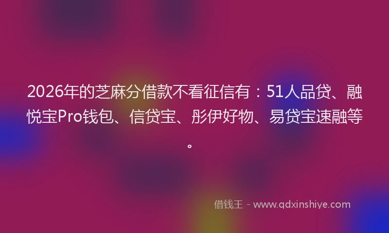 2026年的芝麻分借款不看征信有：51人品贷、融悦宝Pro钱包、信贷宝、彤伊好物、易贷宝速融等。