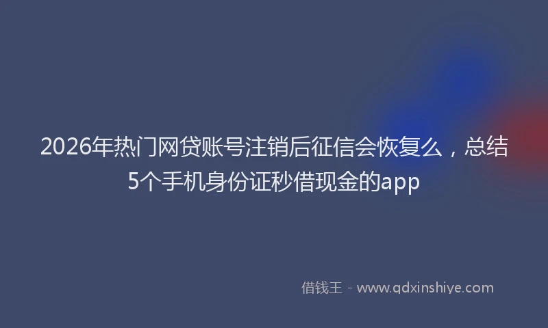 2026年热门网贷账号注销后征信会恢复么，总结5个手机身份证秒借现金的app