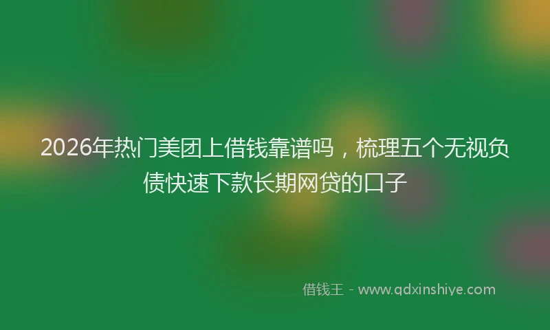 2026年热门美团上借钱靠谱吗，梳理五个无视负债快速下款长期网贷的口子