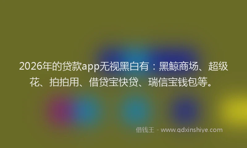 2026年的贷款app无视黑白有：黑鲸商场、超级花、拍拍用、借贷宝快贷、瑞信宝钱包等。