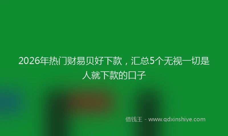 2026年热门财易贝好下款，汇总5个无视一切是人就下款的口子