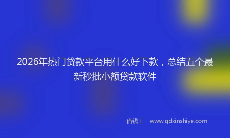 2026年热门贷款平台用什么好下款，总结五个最新秒批小额贷款软件