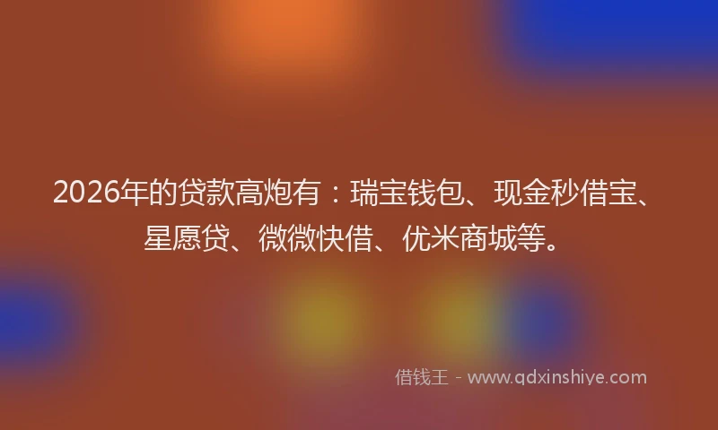 2026年的贷款高炮有：瑞宝钱包、现金秒借宝、星愿贷、微微快借、优米商城等。