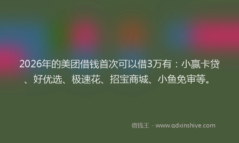 2026年的美团借钱首次可以借3万有：小赢卡贷、好优选、极速花、招宝商城、小鱼免审等。