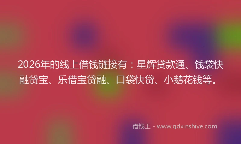 2026年的线上借钱链接有：星辉贷款通、钱袋快融贷宝、乐借宝贷融、口袋快贷、小鹅花钱等。