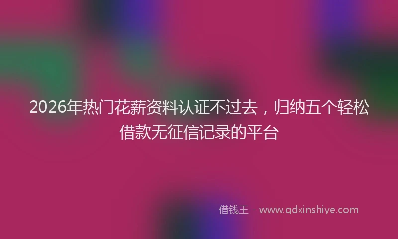 2026年热门花薪资料认证不过去,归纳五个轻松借款无征信记录的平台