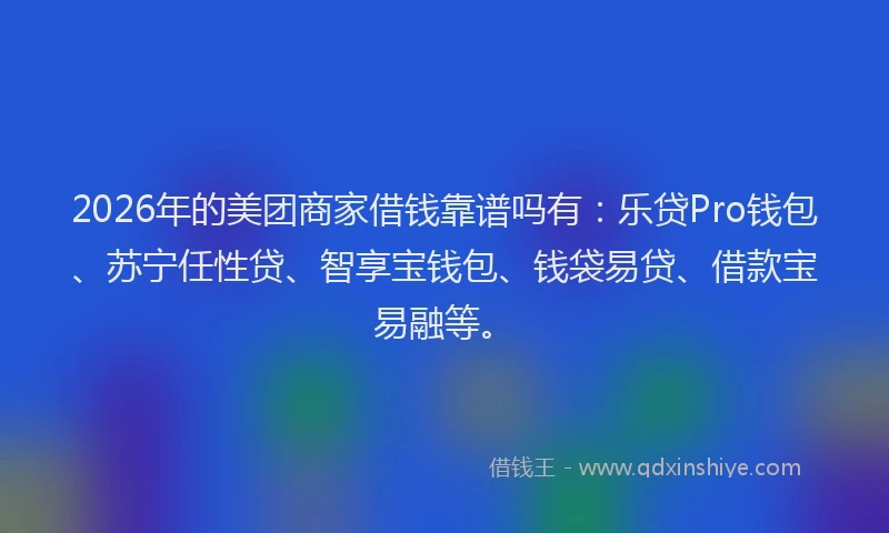 2026年的美团商家借钱靠谱吗有：乐贷Pro钱包、苏宁任性贷、智享宝钱包、钱袋易贷、借款宝易融等。