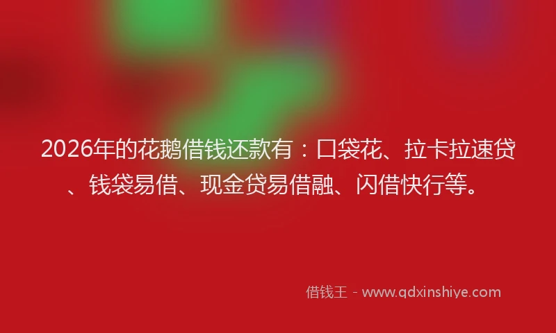 2026年的花鹅借钱还款有:口袋花、拉卡拉速贷、钱袋易借、现金贷易借融、闪借快行等。