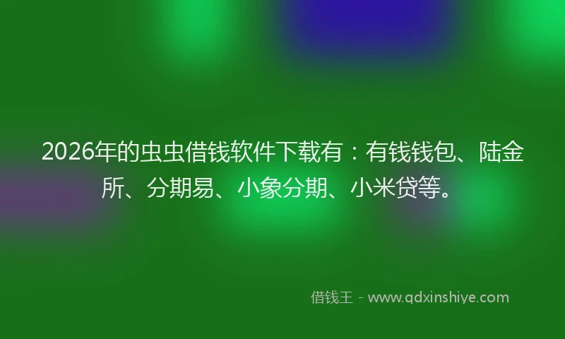 2026年的虫虫借钱软件下载有：有钱钱包、陆金所、分期易、小象分期、小米贷等。