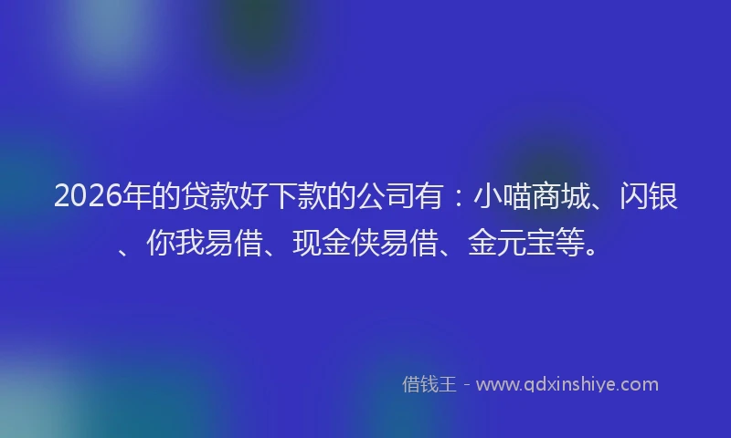2026年的贷款好下款的公司有：小喵商城、闪银、你我易借、现金侠易借、金元宝等。