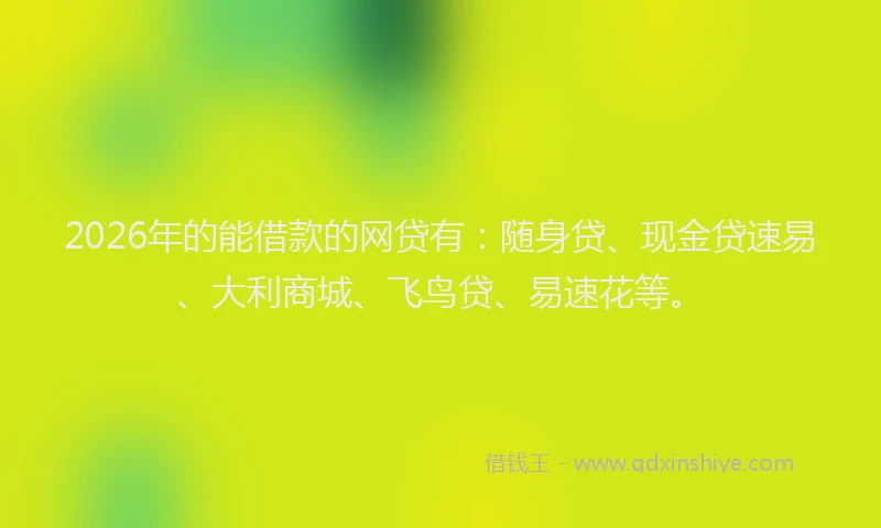 2026年的能借款的网贷有：随身贷、现金贷速易、大利商城、飞鸟贷、易速花等。