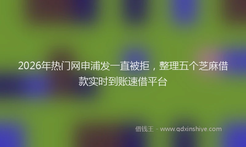 2026年热门网申浦发一直被拒，整理五个芝麻借款实时到账速借平台