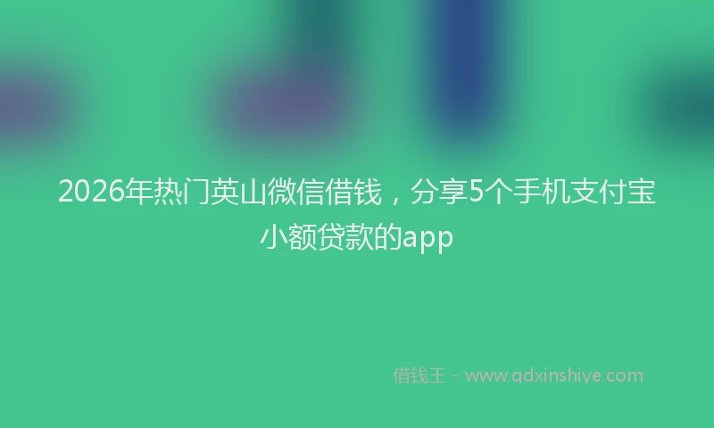 2026年热门英山微信借钱，分享5个手机支付宝小额贷款的app