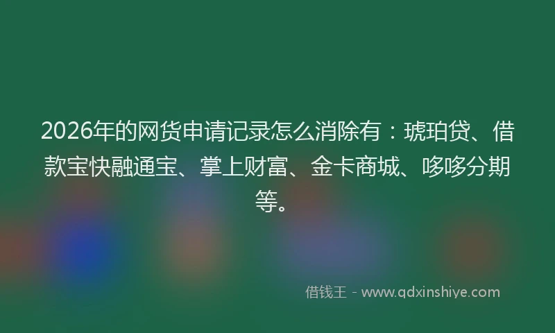 2026年的网货申请记录怎么消除有：琥珀贷、借款宝快融通宝、掌上财富、金卡商城、哆哆分期等。