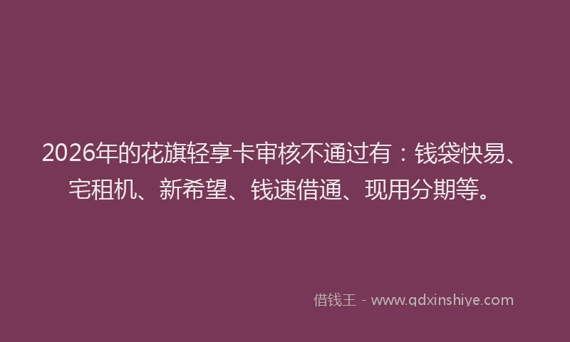 2026年的花旗轻享卡审核不通过有:钱袋快易、宅租机、新希望、钱速借通、现用分期等。